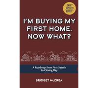 I’m Buying My First Home. Now What?: A Roadmap from First Search to Closing Day