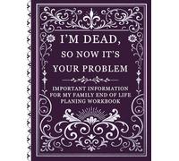 i’m dead, so now it’s your problem: End of Life Planner Death Organizer to Provide Everything Your Loved Ones Need to Know