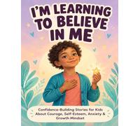 I’m Learning to Believe in Me:Inspiring Confidence-Building Stories for Kids About Overcoming Fear, Managing Worries, Building Self-Esteem, Developing a Growth Mindset, and Believing in Yourself
