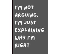 I’m Not Arguing, I’m Just Explaining Why I’m Right: 6 x 9 Blank Lined Journal - A Funny Gift for Bosses, Coworkers, and People Who Always Have the Last Word.