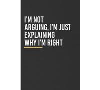 I’m Not Arguing, I’m Just Explaining Why I’m Right:: A Funny Sarcastic Notebook for Adults | Hilarious Gifts Notebook for Work, Office, or Home | ... Friends Journal & Notebook | Adult gifts