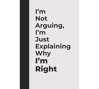 I’m Not Arguing, I’m Just Explaining Why I’m Right | Funny Notebook for Sarcastic Adults & Coworkers: A Hilarious Gift for Friends, Partners, and Coworkers Who Always Have the Last Word