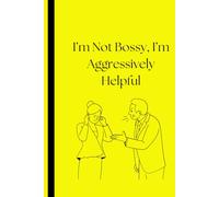 I’m Not Bossy, I’m Aggressively Helpful: The Journal for People Who Are Always Right (Even When They're Not