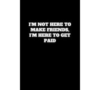 I’m Not Here to Make Friends, I’m Here to Get Paid: A Notebook for Hustlers with Zero Time for Small Talk