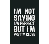 I’m Not Saying I’m Perfect But I’m Pretty Close: 6 x 9 Blank Lined Notebook - Funny Office Humor Gag Gift for Coworkers, Boss, Employees - Sarcastic Office Journals for Stress Relief