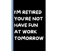 I’m Retired You’re Not Have Fun at Work Tomorrow: Funny Retirement Notebook for Men & Women - 6 x 9 Sarcastic Wide-Ruled Journal Gift for Coworkers, ... Notebook with Funny Saying on Cover