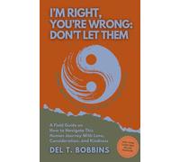 I’m Right, You’re Wrong: Don’t Let Them: A Field Guide on How to Navigate This Human Journey With Love, Consideration, and Kindness