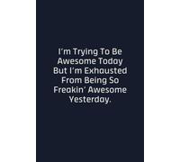 I’m Trying To Be Awesome Today But I’m Exhausted From Being So Freakin’ Awesome Yesterday.: Funny Sarcastic Lined Notebook, Gag Gift for Coworkers, Friends and Family, 110 Pages, 6x9