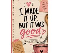 I Made It Up, But It Was Good: A Fill-in Recipe Book