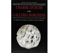 I marmi antichi della Galleria Borghese. La collezione archeologica di Camillo e Francesco Borghese