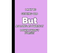 I May Be Getting Old But As Long As I Write It Down I Won't Forget: A Simple and Funny 120-Page Journal for Notes, Reminders, and All the Important Stuff You’d Rather Not Forget