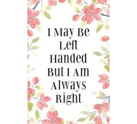 I May Be Left Handed But I Am Always Right: Funny Office Notebook Gift for Team, Co-workers, Friends, Christmas, Birthdays, Mother's Day, or Father's Day (size 6"x9")