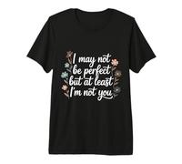 I May Not Be Perfect But At Least I'm Not You - Maglietta Premium