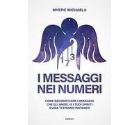 I messaggi nei numeri. Come decodificare i messaggi che gli angeli e i tuoi spiriti guida ti stanno inviando