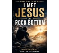 I Met Jesus at Rock Bottom: A True Story of Addiction, Brokenness, and the Grace That Changed Everything