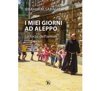 I miei giorni ad Aleppo. La forza dell'amore - Alsabagh Ibrahim