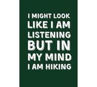 I MIGHT LOOK LIKE I AM LISTENING BUT IN MY MIND I AM HIKING: Funny Lined Notebook for Hikers and Campers - Sarcastic Gag Gift for Coworkers and Outdoor Lovers