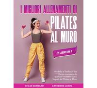 I Migliori Allenamenti di Pilates al Muro (2 libri in 1): Modella e Tonifica il tuo Corpo ovunque e in qualsiasi momento con i Segreti del Pilates al Muro