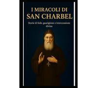 I MIRACOLI DI SAN CHARBEL: Storie di fede, guarigione e intercessione divina