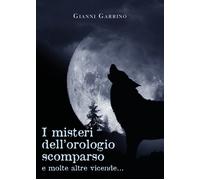 I misteri dell’orologio scomparso e molte altre vicende... di Gianni Garrino, 2