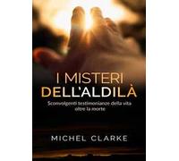 I misteri dell'aldilà. Sconvolgenti testimonianze della vita oltre la morte
