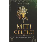 I Miti Celtici: Dei, Eroi E Mondi Oltre