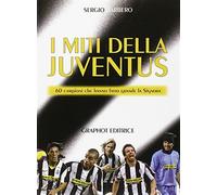Libri Sergio Barbero - I Miti Della Juve. 60 Campioni Che Hanno Fatto Grande La