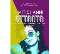 I mitici anni Ottanta. Il decennio che ha generato il millennio