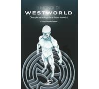I mondi di Westworld: Distopie tecnologiche e futuri sintetici