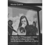 I Murales e il linguaggio visivo nella lotta indipendentista nordirlandese a Belfast e Derry