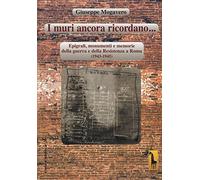 I muri ancora ricordano. Epigrafi, monumenti e memorie della guerra e della Resistenza a Roma (1943-1945)
