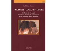 I muscoli hanno un cuore. Il Metodo Monari. Conoscere il corpo, le sue rinunce, le sue passioni, la sua sessualità