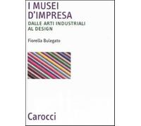 I musei d'impresa. Dalle arti industriali al design - Bulegato Fiorella