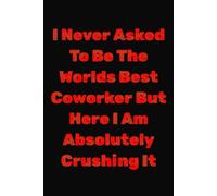 I Never Asked To Be The Worlds Best Coworker But Here I Am Absolutely Crushing It: Funny Coworker Gift Journal - Appreciation Notebook for Colleagues, Office Humor Gag Gift for Men & Women