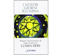 I nostri giorni illumina. Pregare con l'enciclica di papa Francesco «Lumen fidei»