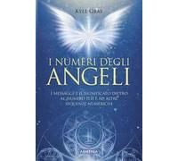 Libri Kyle Gray - I Numeri Degli Angeli. I Messaggi E Il Significato Dietro Al N