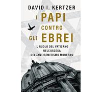 I papi contro gli ebrei. Il ruolo del Vaticano nell'ascesa dell'antisemitismo moderno