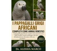 I PAPPAGALLI GRIGI AFRICANI COMPLETI COME ANIMALI DOMESTICI: I pappagalli grigi africani completi come animali domestici: guida semplice e pratica ... alla salute e alla cura quotidiana