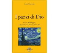 I pazzi di Dio. Croce, Heidegger, Schopenhauer, Nietzsche e altri