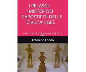 I PELASGI: I MISTERIOSI CAPOSTIPITI DELLE CIVILTA’ EGEE: L’ALBA DELLA CIVILTA’ NELLE CICLADI, IN GRECIA E A CRETA