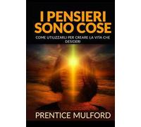 I pensieri sono cose. Come utilizzarli per creare la vita che desideri
