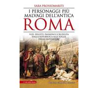 I personaggi più malvagi dell'antica Roma. Vizi, delitti, passioni e crudeltà dalla Repubblica alle follie degli imperatori