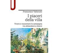 I piaceri della villa. Vivere e raccontare la campagna tra abbandoni e ritorni [