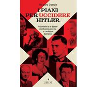 I piani per uccidere Hitler. Gli uomini e le donne che hanno provato a cambiare la Storia