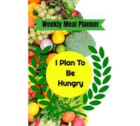 I Plan To Be Hungry: Weekly Meal Planner