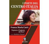 I poeti del centro Italia. Vol. 4: Franca Maria Catri: «il giusto e l'ingiusto del fiore».
