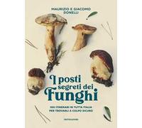 I posti segreti dei funghi. 100 itinerari in tutta Italia per trovarli a colpo sicuro