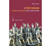 I pretoriani. Soldati e cospiratori nel cuore di Roma