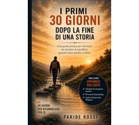 I PRIMI 30 GIORNI DOPO LA FINE DI UNA STORIA: Una guida pratica per ritrovare un minimo di equilibrio quando tutto sembra crollare