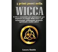 I primi passi nella WICCA: Il Libro Essenziale per Principianti per Imparare la Magia della Luna e gli Incantesimi, Utilizzando Pratiche Spirituali e Molto Altro!